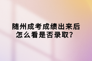 隨州成考成績出來后怎么看是否錄??？