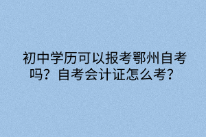 初中學(xué)歷可以報(bào)考鄂州自考嗎？自考會(huì)計(jì)證怎么考？