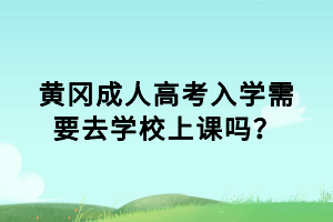 黃岡成人高考入學(xué)需要去學(xué)校上課嗎？