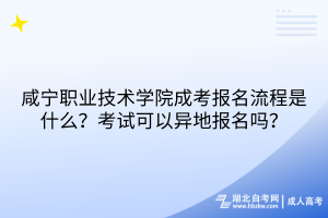 咸寧職業(yè)技術學院成考報名流程是什么？考試可以異地報名嗎？