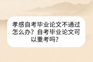 孝感自考畢業(yè)論文不通過怎么辦？自考畢業(yè)論文可以重考嗎？