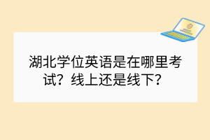 湖北學(xué)位英語(yǔ)是在哪里考試？線上還是線下？