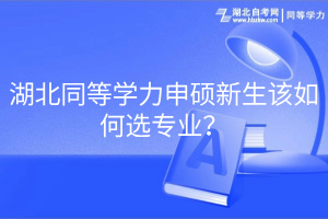 湖北同等學(xué)力申碩新生該如何選專業(yè)？