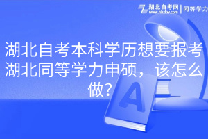 湖北自考本科學(xué)歷想要報(bào)考湖北同等學(xué)力申碩，該怎么做？