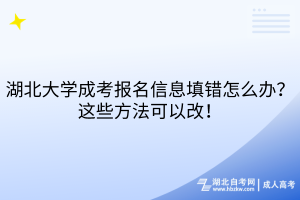 湖北大學(xué)成考報(bào)名信息填錯(cuò)怎么辦？這些方法可以改！