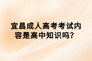 宜昌成人高考考試內(nèi)容是高中知識(shí)嗎？