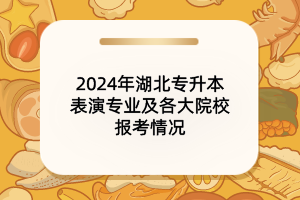 2024年湖北專升本表演專業(yè)及各大院校報考情況