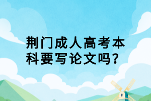 荊門成人高考本科要寫論文嗎？