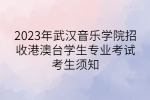 2023年武漢音樂(lè)學(xué)院招收港澳臺(tái)學(xué)生專業(yè)考試考生須知