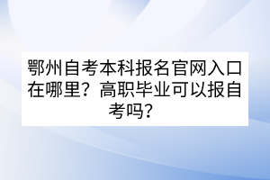 鄂州自考本科報(bào)名官網(wǎng)入口在哪里？高職畢業(yè)可以報(bào)自考嗎？