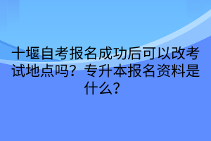 十堰自考報(bào)名成功后可以改考試地點(diǎn)嗎？專(zhuān)升本報(bào)名資料是什么？