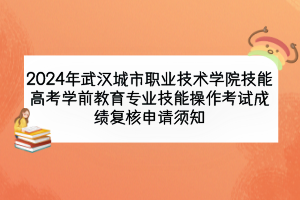 2024年武漢城市職業(yè)技術(shù)學(xué)院技能高考學(xué)前教育專業(yè)技能操作考試成績(jī)復(fù)核申請(qǐng)須知