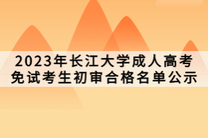 2023年長江大學成人高考免試考生初審合格名單公示