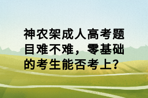 神農(nóng)架成人高考題目難不難，零基礎(chǔ)的考生能否考上？