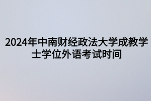 2024年中南財經(jīng)政法大學成教?學士學位外語考試時間定啦！