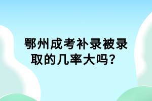 鄂州成考補(bǔ)錄被錄取的幾率大嗎？