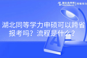 湖北同等學(xué)力申碩可以跨省報(bào)考嗎？流程是什么？