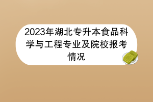 2023年湖北專升本食品科學與工程專業(yè)及院校報考情況