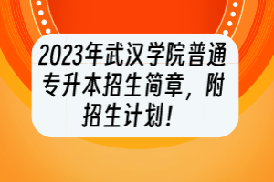 2023年武漢學(xué)院普通專升本招生簡章，附招生計劃！