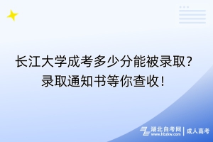 長(zhǎng)江大學(xué)成考多少分能被錄??？錄取通知書等你查收！