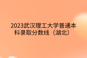 2023武漢理工大學(xué)普通本科錄取分?jǐn)?shù)線（湖北）