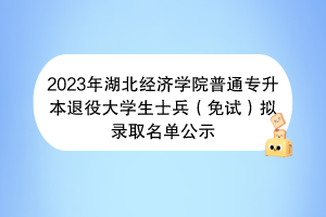 2023年湖北科技學(xué)院普通專升本退役大學(xué)生士兵（免試）擬錄取名單公示