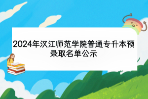 2024年漢江師范學院普通專升本預(yù)錄取名單公示