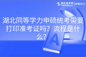 湖北同等學(xué)力申碩統(tǒng)考需要打印準(zhǔn)考證嗎？流程是什么？