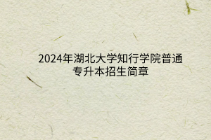 2024年湖北大學(xué)知行學(xué)院普通專升本招生簡章