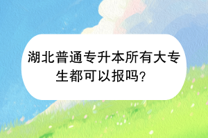 湖北普通專升本所有大專生都可以報嗎？