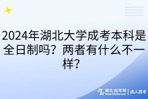 2024年湖北大學(xué)成考本科是全日制嗎？兩者有什么不一樣？