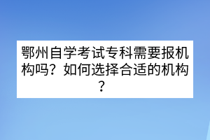 鄂州自學(xué)考試?？菩枰獔?bào)機(jī)構(gòu)嗎？如何選擇合適的機(jī)構(gòu)？