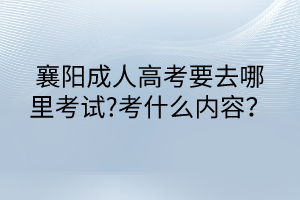 襄陽成人高考要去哪里考試?考什么內(nèi)容？