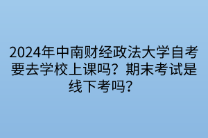 2024年中南財經(jīng)政法大學(xué)自考要去學(xué)校上課嗎？期末考試是線下考嗎？