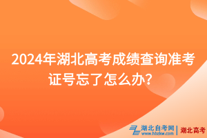 2024年湖北高考成績查詢準(zhǔn)考證號忘了怎么辦？