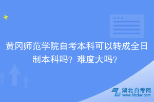 黃岡師范學院自考本科可以轉(zhuǎn)成全日制本科嗎？難度大嗎？