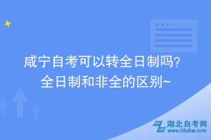 咸寧自考可以轉(zhuǎn)全日制嗎？ 全日制和非全的區(qū)別在這~