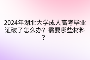 2024年湖北大學成人高考畢業(yè)證破了怎么辦？需要哪些材料？