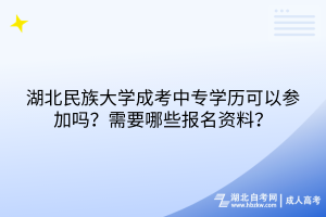 湖北民族大學(xué)成考中專學(xué)歷可以參加嗎？需要哪些報(bào)名資料？