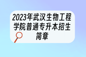 2023年武漢生物工程學院普通專升本招生簡章