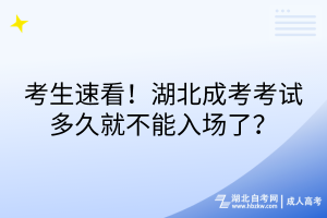 考生速看！湖北成考考試多久就不能入場(chǎng)了？