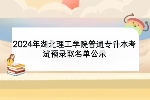 2024年湖北理工學(xué)院普通專升本考試預(yù)錄取名單公示