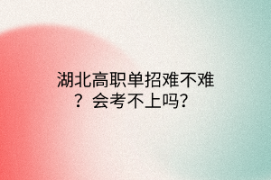 湖北高職單招難不難？會(huì)考不上嗎？