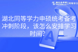 湖北同等學(xué)力申碩統(tǒng)考備考沖刺階段，該怎么安排學(xué)習(xí)時(shí)間？