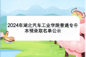 2024年湖北汽車工業(yè)學(xué)院普通專升本預(yù)錄取名單公示