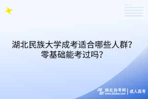 湖北民族大學(xué)成考適合哪些人群？零基礎(chǔ)能考過(guò)嗎？