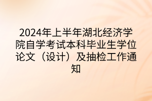 2024年上半年湖北經(jīng)濟(jì)學(xué)院自學(xué)考試本科畢業(yè)生學(xué)位論文（設(shè)計）及抽檢工作通知