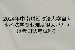 2024年中南財經(jīng)政法大學(xué)自考本科法學(xué)專業(yè)難度很大嗎？可以考司法考試嗎？