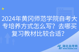 2024年黃岡師范學院自考大專培養(yǎng)方式怎么寫？去哪買復習教材比較合適？