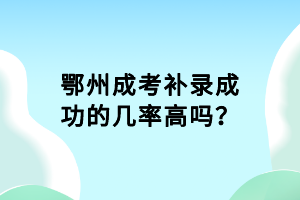 鄂州成考補(bǔ)錄成功的幾率高嗎？